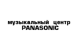 музыкальный  центр  PANASONIC  